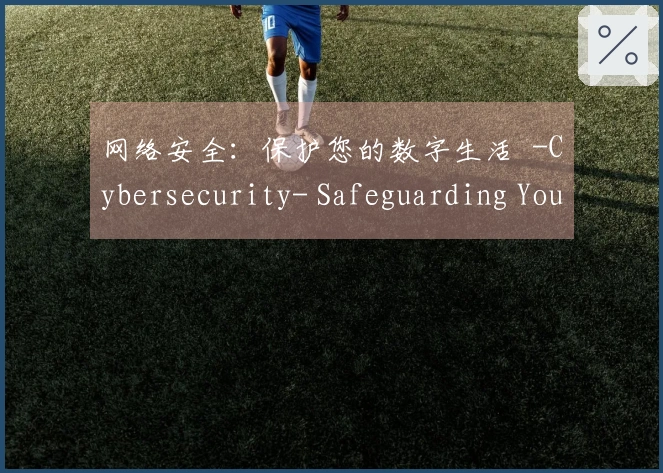 网络安全：保护您的数字生活  -Cybersecurity- Safeguarding Your Digital Life