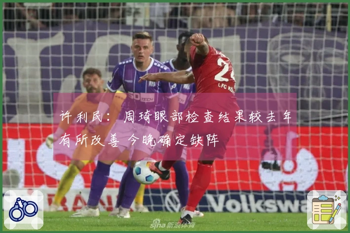 许利民：周琦眼部检查结果较去年有所改善 今晚确定缺阵