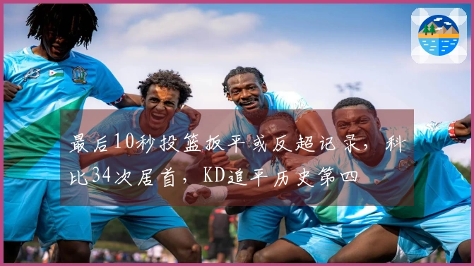 最后10秒投篮扳平或反超记录，科比34次居首，KD追平历史第四