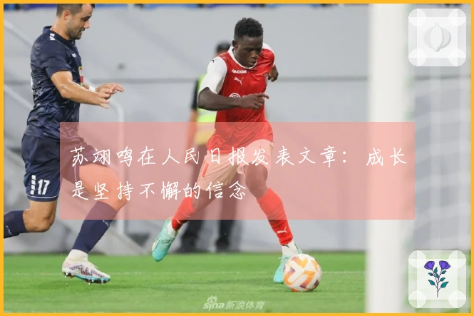 苏翊鸣在人民日报发表文章：成长是坚持不懈的信念