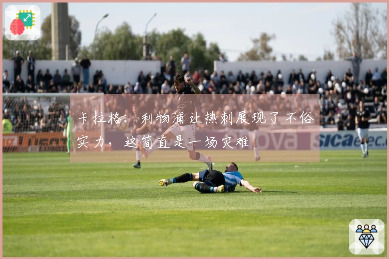 卡拉格：利物浦让热刺展现了不俗实力，这简直是一场灾难