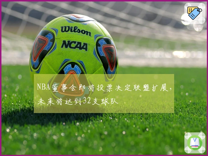 NBA董事会即将投票决定联盟扩展，未来将达到32支球队