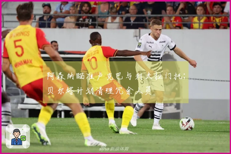 阿森纳瞄准卢克巴与利夫拉门托；贝尔塔计划清理冗余人员