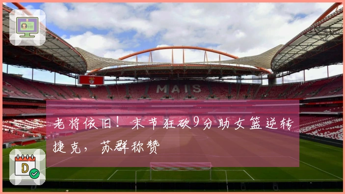 老将依旧！末节狂砍9分助女篮逆转捷克，苏群称赞