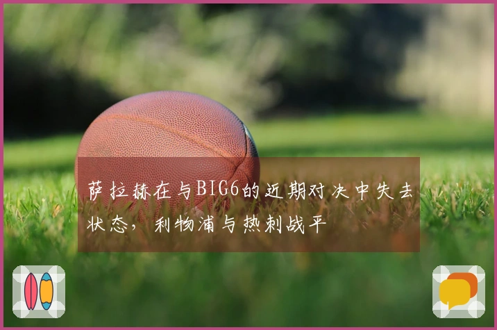 萨拉赫在与BIG6的近期对决中失去状态，利物浦与热刺战平