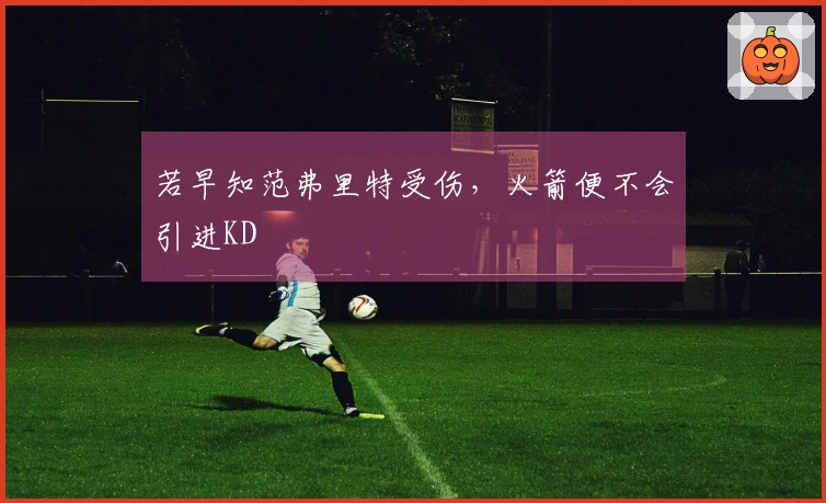 若早知范弗里特受伤，火箭便不会引进KD