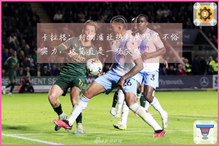 卡拉格：利物浦让热刺展现了不俗实力，这简直是一场灾难