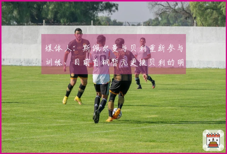 媒体人：斯佩尔曼与贝利重新参与训练，目前首钢暂无更换贝利的明确计划