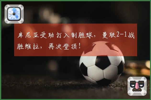 库尼亚受助打入制胜球，曼联2-1战胜维拉，再次登顶！
