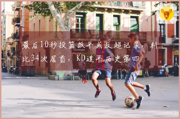 最后10秒投篮扳平或反超记录，科比34次居首，KD追平历史第四