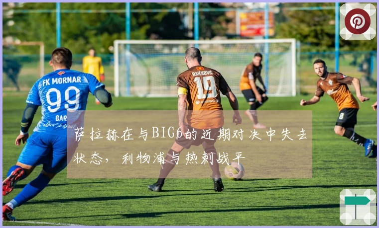 萨拉赫在与BIG6的近期对决中失去状态，利物浦与热刺战平