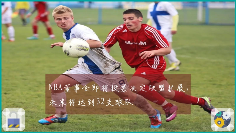 NBA董事会即将投票决定联盟扩展，未来将达到32支球队