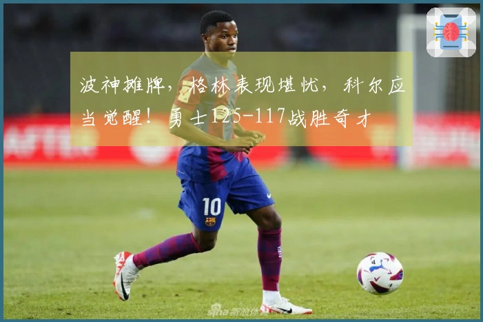 波神摊牌，格林表现堪忧，科尔应当觉醒！勇士125-117战胜奇才