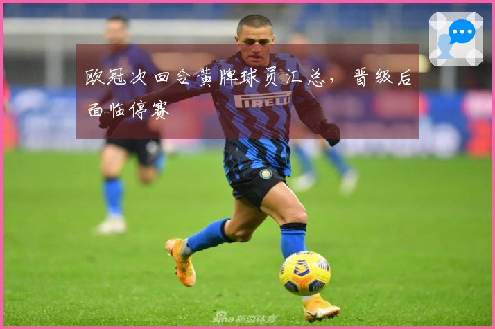 欧冠次回合黄牌球员汇总，晋级后面临停赛
