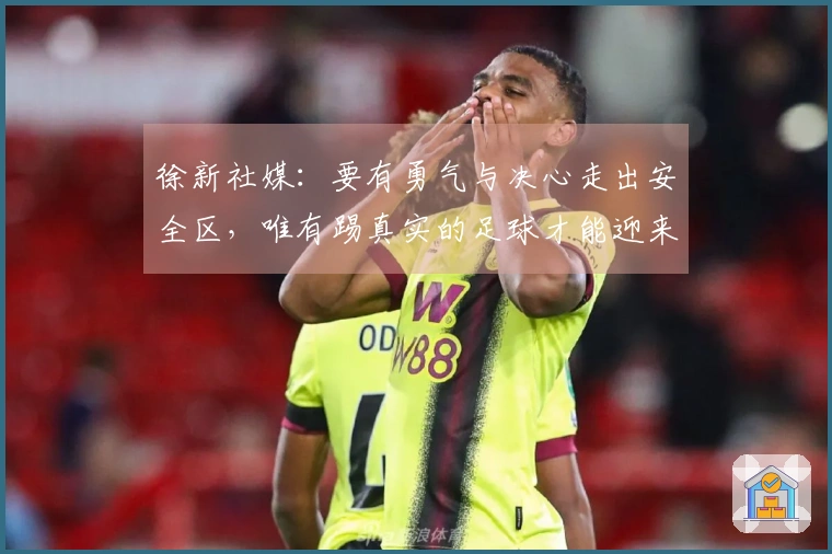 徐新社媒：要有勇气与决心走出安全区，唯有踢真实的足球才能迎来未来